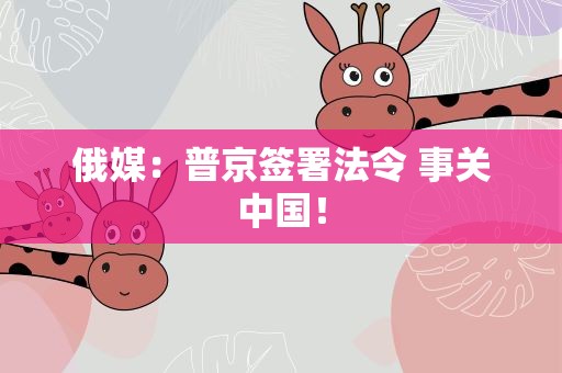 俄媒：普京签署法令 事关中国！