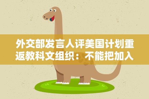 外交部发言人评美国计划重返教科文组织：不能把加入国际组织当作逛公园