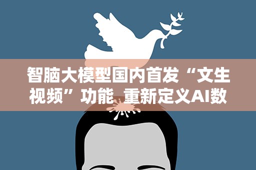 智脑大模型国内首发“文生视频”功能 重新定义AI数字人