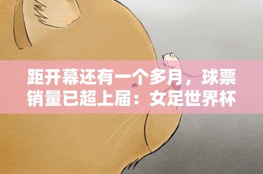 距开幕还有一个多月，球票销量已超上届：女足世界杯缘何火爆？
