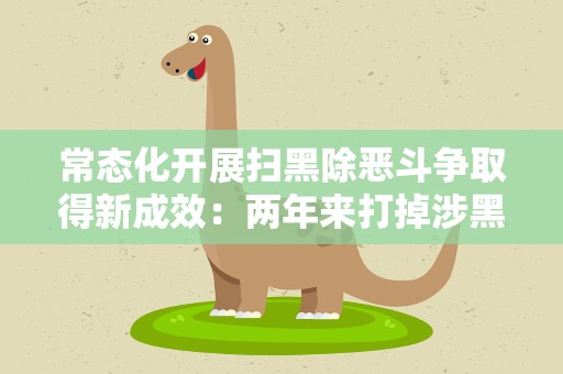 常态化开展扫黑除恶斗争取得新成效：两年来打掉涉黑组织362个