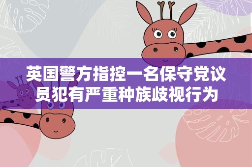 英国警方指控一名保守党议员犯有严重种族歧视行为