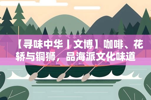 【寻味中华丨文博】咖啡、花轿与铜狮，品海派文化味道
