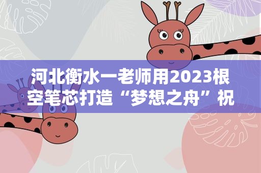 河北衡水一老师用2023根空笔芯打造“梦想之舟”祝福考生
