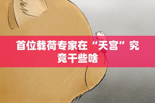 首位载荷专家在“天宫”究竟干些啥