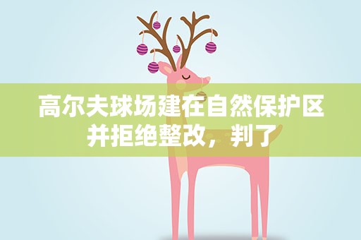 高尔夫球场建在自然保护区并拒绝整改，判了