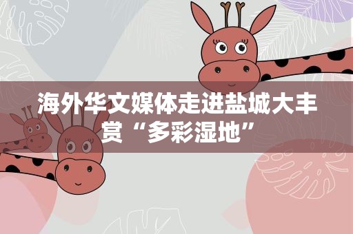 海外华文媒体走进盐城大丰赏“多彩湿地”
