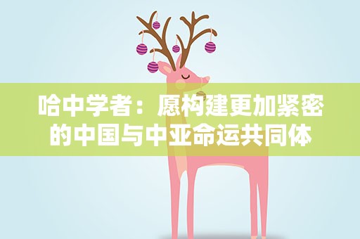 哈中学者：愿构建更加紧密的中国与中亚命运共同体
