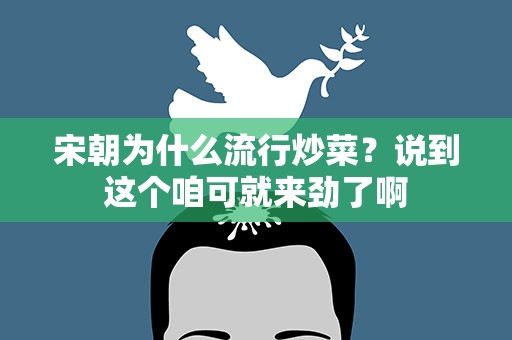 宋朝为什么流行炒菜？说到这个咱可就来劲了啊