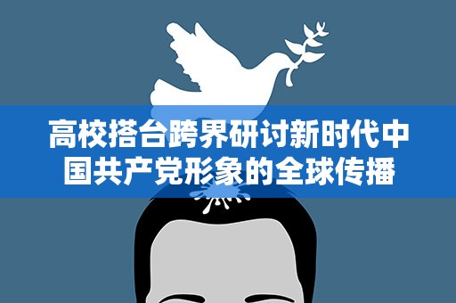 高校搭台跨界研讨新时代中国共产党形象的全球传播