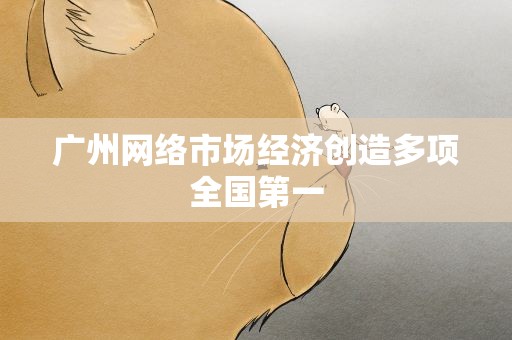 广州网络市场经济创造多项全国第一