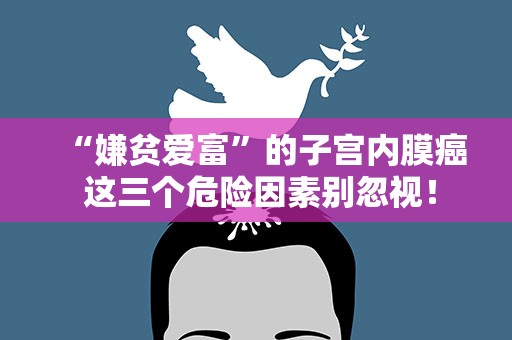 “嫌贫爱富”的子宫内膜癌 这三个危险因素别忽视！