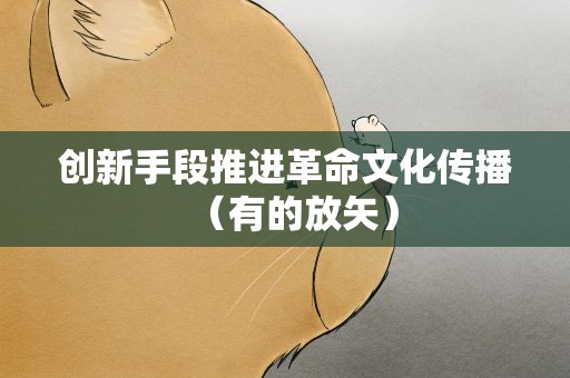 创新手段推进革命文化传播（有的放矢）