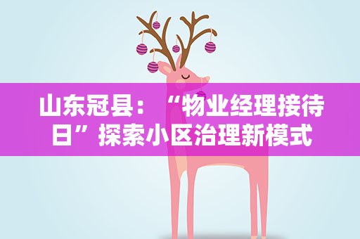 山东冠县：“物业经理接待日”探索小区治理新模式