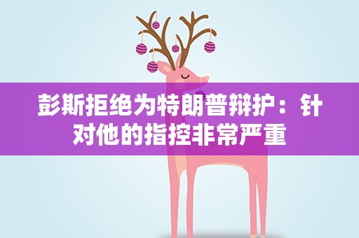 彭斯拒绝为特朗普辩护：针对他的指控非常严重
