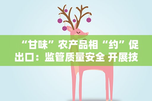 “甘味”农产品相“约”促出口：监管质量安全 开展技术合作