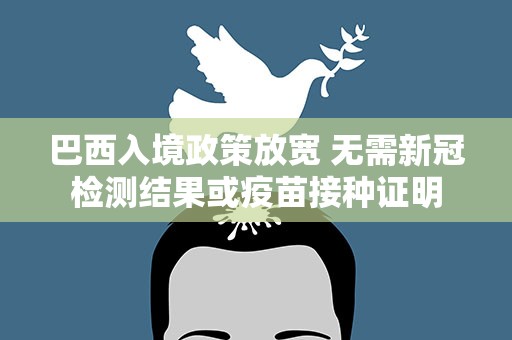 巴西入境政策放宽 无需新冠检测结果或疫苗接种证明