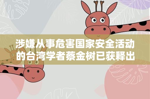 涉嫌从事危害国家安全活动的台湾学者蔡金树已获释出狱 国台办回应