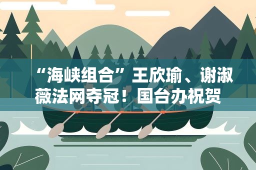 “海峡组合”王欣瑜、谢淑薇法网夺冠！国台办祝贺