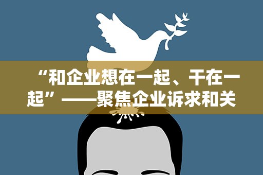 “和企业想在一起、干在一起”——聚焦企业诉求和关切，海关多举措提振外贸信心