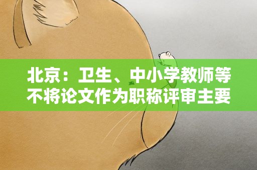 北京：卫生、中小学教师等不将论文作为职称评审主要指标