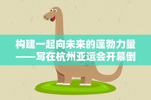 构建一起向未来的蓬勃力量——写在杭州亚运会开幕倒计时100天之际