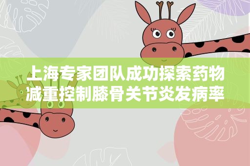 上海专家团队成功探索药物减重控制膝骨关节炎发病率