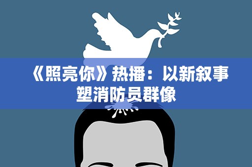 《照亮你》热播：以新叙事塑消防员群像