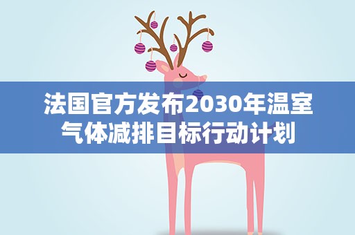 法国官方发布2030年温室气体减排目标行动计划