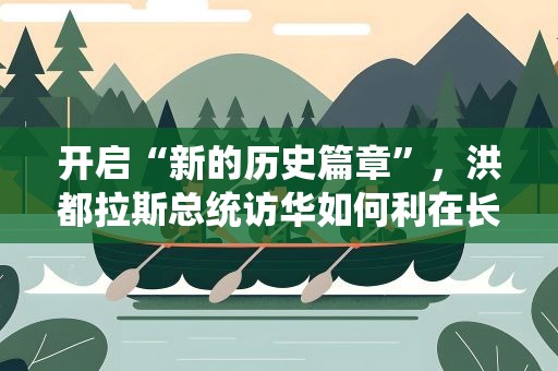 开启“新的历史篇章”，洪都拉斯总统访华如何利在长远？