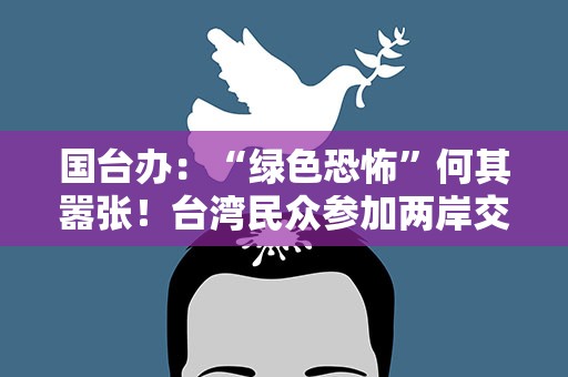 国台办：“绿色恐怖”何其嚣张！台湾民众参加两岸交流何罪之有？