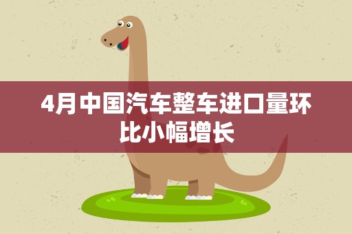 4月中国汽车整车进口量环比小幅增长