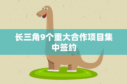 长三角9个重大合作项目集中签约