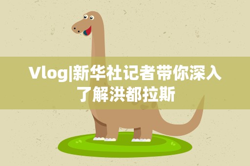 Vlog|新华社记者带你深入了解洪都拉斯