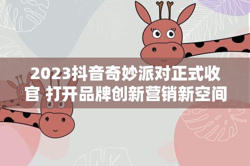 2023抖音奇妙派对正式收官 打开品牌创新营销新空间