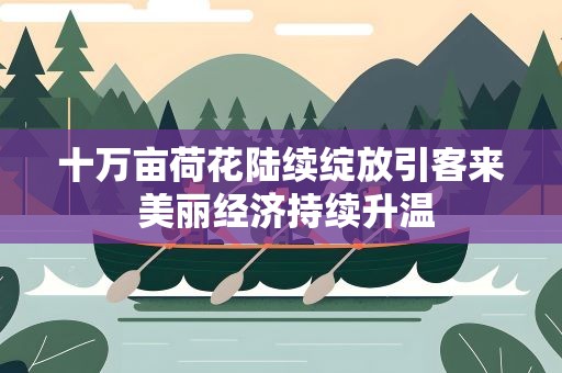 十万亩荷花陆续绽放引客来 美丽经济持续升温