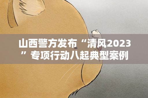 山西警方发布“清风2023”专项行动八起典型案例