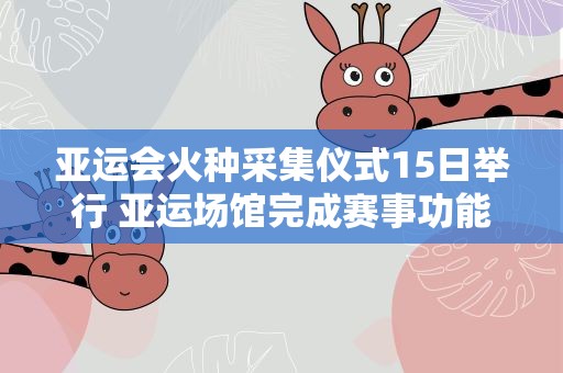 亚运会火种采集仪式15日举行 亚运场馆完成赛事功能验收