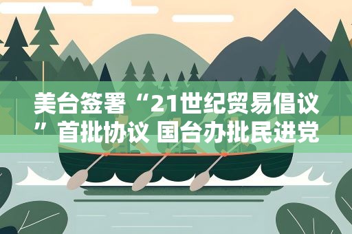 美台签署“21世纪贸易倡议”首批协议 国台办批民进党当局“卖台求荣”