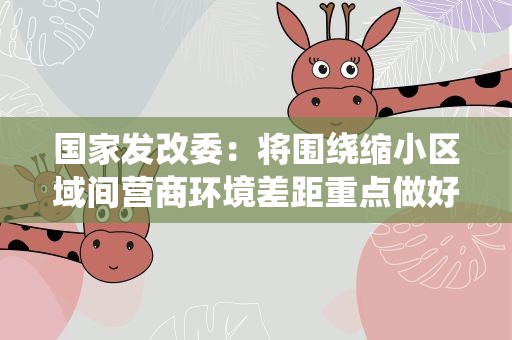 国家发改委：将围绕缩小区域间营商环境差距重点做好3方面工作