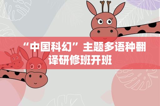 “中国科幻”主题多语种翻译研修班开班