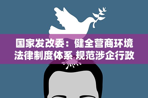 国家发改委：健全营商环境法律制度体系 规范涉企行政执法