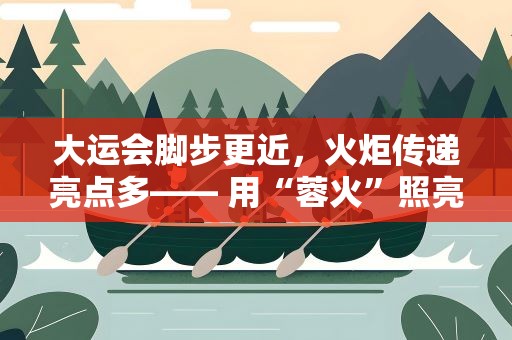 大运会脚步更近，火炬传递亮点多—— 用“蓉火”照亮青春梦想