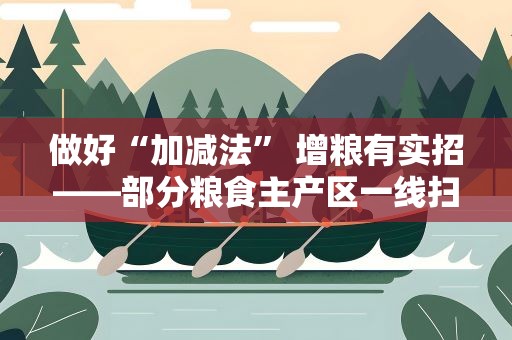 做好“加减法” 增粮有实招——部分粮食主产区一线扫描
