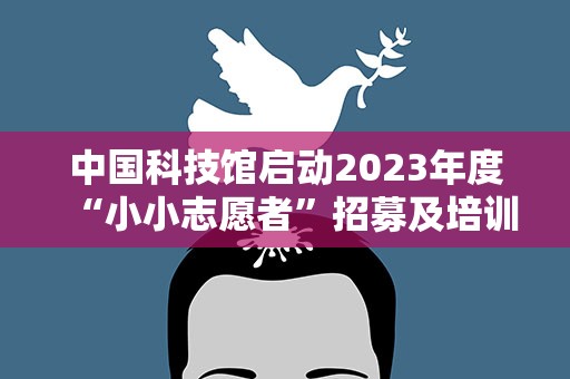 中国科技馆启动2023年度“小小志愿者”招募及培训工作