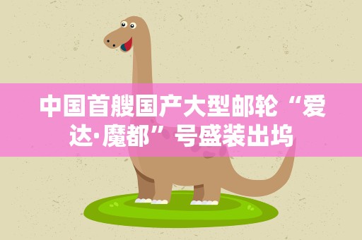 中国首艘国产大型邮轮“爱达·魔都”号盛装出坞