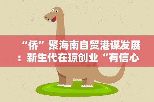 “侨”聚海南自贸港谋发展：新生代在琼创业“有信心”