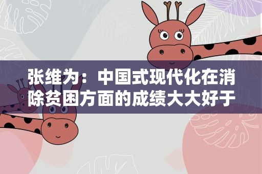 张维为：中国式现代化在消除贫困方面的成绩大大好于西方主导的发展模式