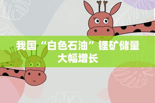 我国“白色石油”锂矿储量大幅增长