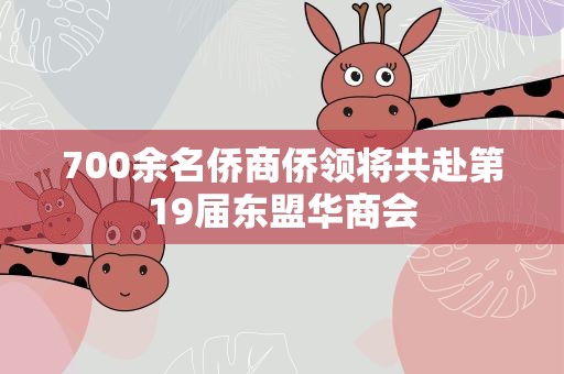 700余名侨商侨领将共赴第19届东盟华商会